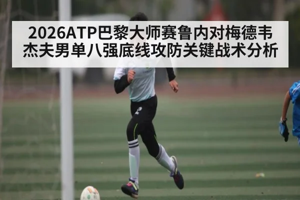 2026ATP巴黎大师赛鲁内对梅德韦杰夫男单八强底线攻防关键战术分析