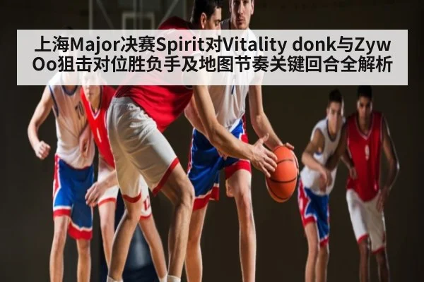 上海Major决赛Spirit对Vitality donk与ZywOo狙击对位胜负手及地图节奏关键回合全解析