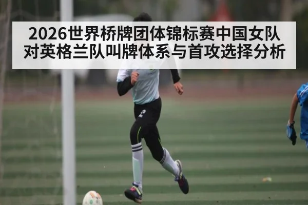 2026世界桥牌团体锦标赛中国女队对英格兰队叫牌体系与首攻选择分析
